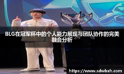 BLG在冠军杯中的个人能力展现与团队协作的完美融合分析