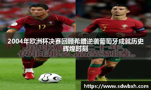 2004年欧洲杯决赛回顾希腊逆袭葡萄牙成就历史辉煌时刻