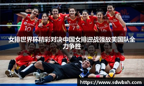 女排世界杯精彩对决中国女排迎战强敌美国队全力争胜