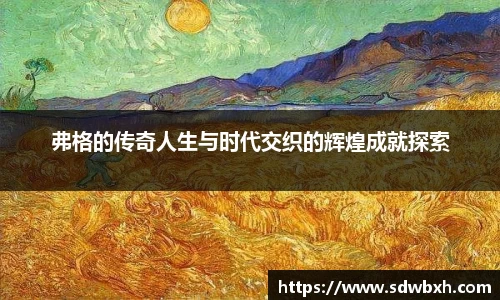 弗格的传奇人生与时代交织的辉煌成就探索
