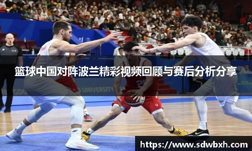 篮球中国对阵波兰精彩视频回顾与赛后分析分享